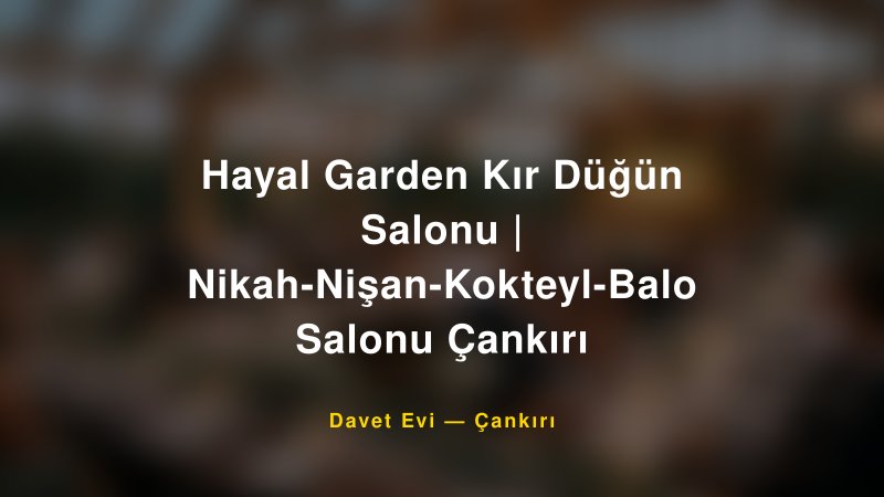 Hayal Garden Kır Düğün Salonu | Nikah-Nişan-Kokteyl-Balo Salonu Çankırı Nişan ve Davet Organizasyonu İpuçları